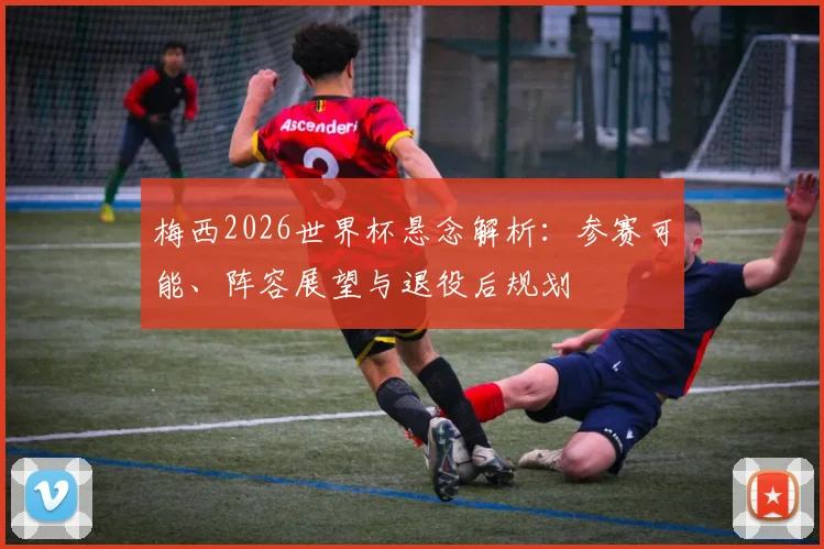 梅西2026世界杯悬念解析:参赛可能、阵容展望与退役后规划