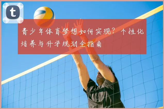 青少年体育梦想如何实现？个性化培养与升学规划全指南