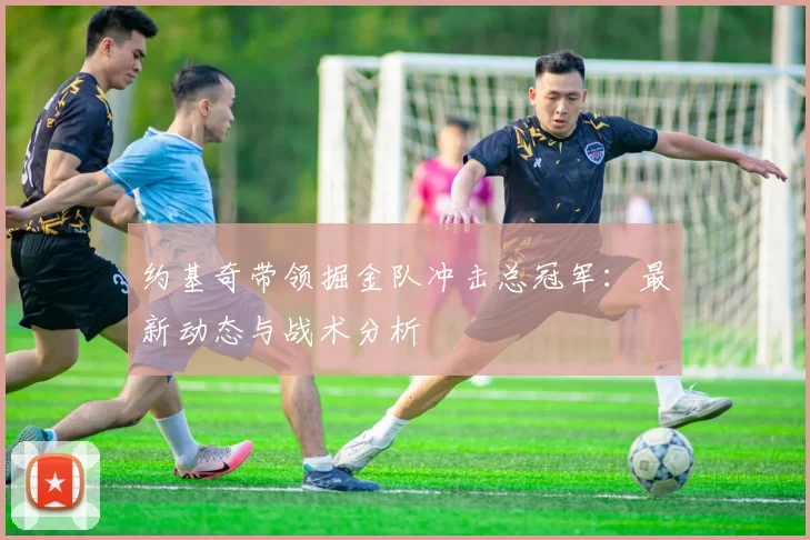 约基奇带领掘金队冲击总冠军：最新动态与战术分析