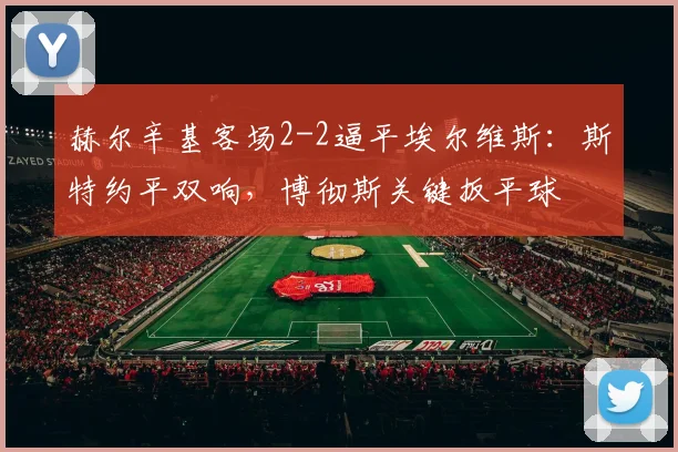 赫尔辛基客场2-2逼平埃尔维斯：斯特约平双响，博彻斯关键扳平球