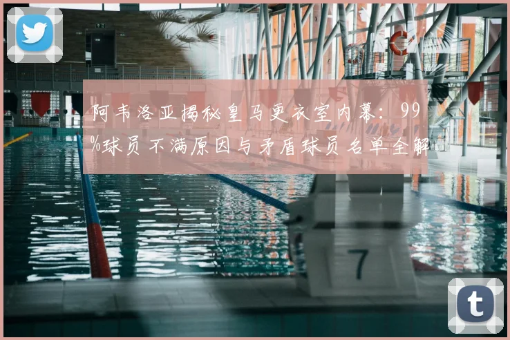 阿韦洛亚揭秘皇马更衣室内幕:99%球员不满原因与矛盾球员名单全解析