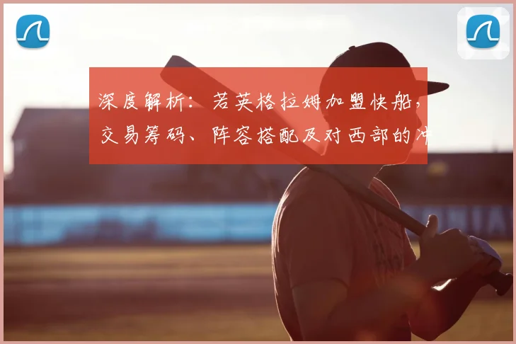 深度解析：若英格拉姆加盟快船，交易筹码、阵容搭配及对西部的冲击