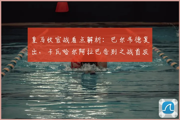 皇马收官战看点解析：巴尔韦德复出，卡瓦哈尔阿拉巴告别之战首发阵容预测