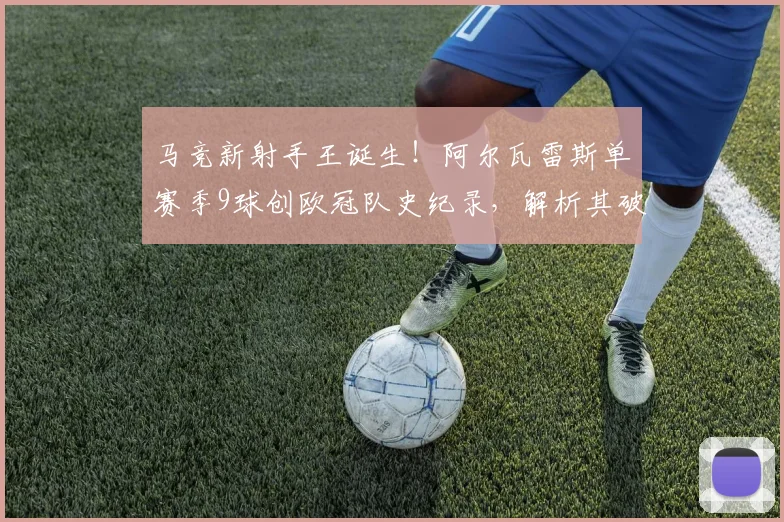 马竞新射手王诞生!阿尔瓦雷斯单赛季9球创欧冠队史纪录,解析其破门秘诀