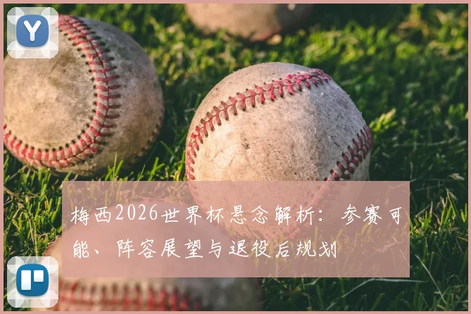 梅西2026世界杯悬念解析：参赛可能、阵容展望与退役后规划