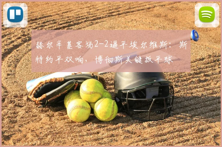 赫尔辛基客场2-2逼平埃尔维斯：斯特约平双响，博彻斯关键扳平球